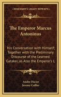 The Emperor Marcus Antoninus: His Conversation with Himself; Together with the Preliminary Discourse of the Learned Gataker, as Also the Emperor's L 0548932077 Book Cover