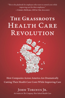 The Grassroots Health Care Revolution: How Companies Across America Are Dramatically Cutting Their Health Care Costs While Improving Care 1939529727 Book Cover