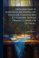 Officium Sancti Ildefonsi Archiepiscopi Toletani, Confessoris Et Patroni, Duplex Primae Classiscum Octava... 1273739574 Book Cover