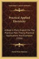 Practical Applied Electricity: A Book in Plain English for the Practical Man, Theory, Practical Applications and Examples 0548811024 Book Cover