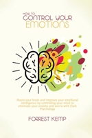 How to Control Your Emotions: Boost Your Brain and Improve Your Emotional Intelligence by Controlling Your Mind to Eliminate Your Anxiety and Worry with Dark Psychology 1801790698 Book Cover