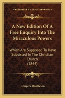 A New Edition of a Free Enquiry Into the Miraculous Powers Which Are Supposed to Have Subsisted in the Christian Church, From the Earliest Ages Through Several Successive Centuries 1165266962 Book Cover