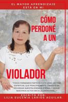 CÓMO PERDONÉ A UN VIOLADOR: El Mayor Aprendizaje Esta En Mi 1729304338 Book Cover