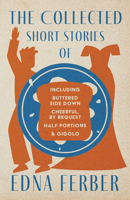 The Collected Short Stories of Edna Ferber - Including Buttered Side Down, Cheerful - By Request, Half Portions, & Gigolo;With an Introduction by Rogers Dickinson 1528720415 Book Cover