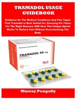 TRAMADOL USAGE GUIDEBOOK: Guidance On The Medical Conditions And Pain Types That Tramadol Is Best Suited For, Ensuring It’s Taken For The Right ... To Relieve Pain Without Overwhelming The Body B0FM3MVXFZ Book Cover
