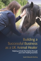 Building a Successful Business as a UK Animal Healer: Helping animals feel better through your own healing business B08Z2TBHCX Book Cover