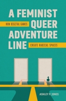 A Feminist, Queer Adventure Line: How Digital Games Create Radical Spaces 080718506X Book Cover