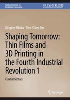 Shaping Tomorrow: Thin Films and 3D Printing in the Fourth Industrial Revolution 1: Fundamentals (Synthesis Lectures on Mechanical Engineering) 3031841239 Book Cover