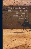 The Sixth Book Of The Select Letters Of Severus, Patriarch Of Antioch: In The Syriac Version Of Athanasius Of Nisibis, Volume 2, Part 2 1017241988 Book Cover