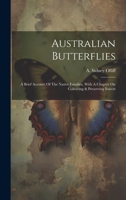 Australian Butterflies: A Brief Account Of The Native Families, With A Chapter On Collecting & Preserving Insects 1020215127 Book Cover