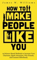 How to Make People Like You: 19 Science-Based Methods to Increase Your Charisma, Spark Attraction, Win Friends, and Connect Effortlessly B08S2P8KR5 Book Cover