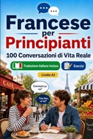 Francese per Principianti A1: 100 Conversazioni di Vita Reale: Impara l'francese con 100 dialoghi bilingue, saluti, viaggio, spesa, lavoro, ... per studenti e adulti B0H6VQLX1H Book Cover