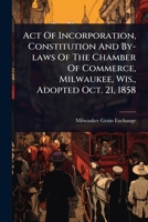 Act Of Incorporation, Constitution And By-laws Of The Chamber Of Commerce, Milwaukee, Wis., Adopted Oct. 21, 1858 1024481700 Book Cover
