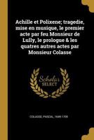 Achille et Polixene; tragedie, mise en musique, le premier acte par feu Monsieur de Lully, le prologue & les quatres autres actes par Monsieur Colasse 027453472X Book Cover