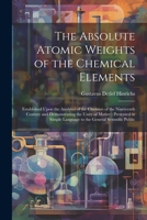 The Absolute Atomic Weights of the Chemical Elements: Established Upon the Analyses of the Chemists of the Nineteenth Century and Demonstrating the ... Language to the General Scientific Public 1022243551 Book Cover
