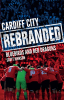 Cardiff City: Rebranded: A Tale of Bluebirds and Red Dragons 1785312138 Book Cover