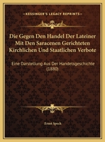 Die Gegen Den Handel Der Lateiner Mit Den Saracenen Gerichteten Kirchlichen Und Staatlichen Verbote: Eine Darstellung Aus Der Handelsgeschichte (1880) 1275884172 Book Cover