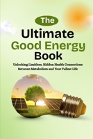 THE ULTIMATE GOOD ENERGY BOOK: Unlocking Limitless, Health Hidden Connections Between Metabolism and Your Fullest Life B0FYKG62GX Book Cover