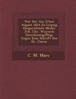 War Der Am 27ten August 1824 Zu Leipzig Hingerichtete M Rder Joh. Chr. Woycech Zurechnungsf Hig: Gegen Eine Schrift Des Dr. Clarus 1288148887 Book Cover