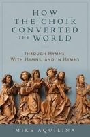 How the Choir Converted the World: Through Hymns, with Hymns, and in Hymns 1945125217 Book Cover