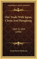 Our Trade With Japan, China And Hongkong: 1889 To 1899 1120667984 Book Cover