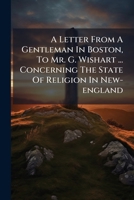 A Letter From A Gentleman In Boston, To Mr. G. Wishart ... Concerning The State Of Religion In New-england 1245659383 Book Cover
