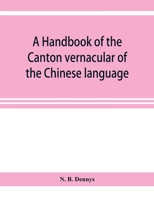 A Handbook of the Canton Vernacular of the Chinese Language: Being a Series of Introductory Lessons, for Domestic and Business Purposes 9353922461 Book Cover