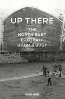 Up There: The North-East Football Boom & Bust 1909245348 Book Cover