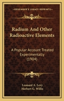 Radium and Other Radio-active Elements. A Popular Account Treated Experimentally by Leonard A. Levy, and Herbert G. Willis 1018570071 Book Cover