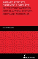 Agitate, Educate, Organise, Legislate: Protestant Women's Social Action in Post-Suffrage Australia 0522869904 Book Cover