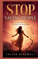 Stop Saving People: Why Loving Too Hard Is Costing You Everything B0H1RLL3H9 Book Cover