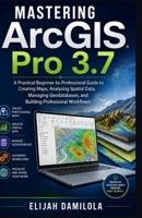 Mastering ArcGIS Pro 3.7: A Practical Beginner-to-Professional Guide to Creating Maps, Analyzing Spatial Data, Managing Geodatabases, and Building Professional Workflows B0HDJ2MKDF Book Cover