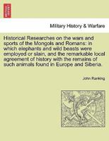 Historical Researches On the Wars and Sports of the Mongols and Romans: In Which Elephants and Wild Beasts Were Employed Or Slain, and the Remarkable ... of Such Animals Found in Europe and Siberia 1018408932 Book Cover