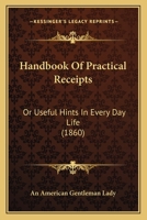 Handbook Of Practical Receipts: Or Useful Hints In Every Day Life 1164663917 Book Cover