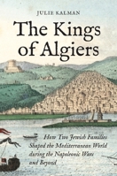 The Kings of Algiers: How Two Jewish Families Shaped the Mediterranean World during the Napoleonic Wars and Beyond 0691230161 Book Cover