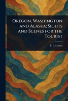Oregon, Washington and Alaska; Sights and Scenes for the Tourist 1023037602 Book Cover