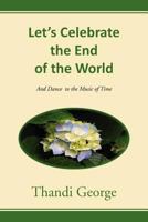 Let's Celebrate the End of the World: And Dance to the Music of Time 146535154X Book Cover
