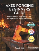 Axes Forging Beginners Guide: Practical Steps for Crafting Steel, Fitting Handles and Blacksmithing B0GK229QQ4 Book Cover