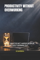 PRODUCTIVITY WITHOUT OVERWORKING: WORK SMARTER NOT HARDER ACHIEVE MORE WITHOUT BURNING OUT B0GQPZGV3Y Book Cover