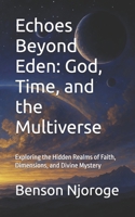 Echoes Beyond Eden: God, Time, and the Multiverse: Exploring the Hidden Realms of Faith, Dimensions, and Divine Mystery B0FHQ6S2GK Book Cover