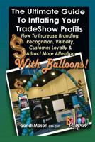The Ultimate Guide To Inflating Your Tradeshow Profits; How to Increase Branding, Recognition, Visibility, Customer Loyalty & Attract More Attention With BALLOONS! 1477677267 Book Cover
