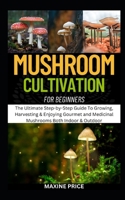Mushroom Cultivation For Beginners: The Ultimate Step-by-Step Guide To Growing, Harvesting & Enjoying Gourmet and Medicinal Mushrooms Both Indoor & Outdoor (Profitable & Edible Gardening For Everyone) B0CRJH5M8C Book Cover