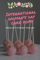 International Woman’s Day Cake Pops: Special Gift To Delight Your Lady: Cake Pops Recipes for International Women's Day B08WZJK86M Book Cover