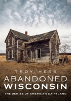 Abandoned Wisconsin: The Demise of America's Dairyland 1634992156 Book Cover