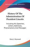 History of the Administration of President Lincoln: Including His Speeches, Addresses, Proclamations, and Messages: With a Preliminary Sketch of His Life 1275791441 Book Cover