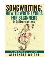 How to write a song: How to Write Lyrics for Beginners in 24 Hours or Less!: A Detailed Guide 1532846657 Book Cover