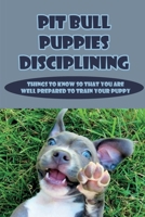 Pit Bull Puppies Disciplining: Things To Know So That You Are Well Prepared To Train Your Puppy: How Do You Discipline A Pitbull Puppy B09BY5ND2L Book Cover