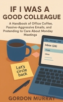 If I Was a Good Colleague: Hilarious and Relatable Office Humor — 80 Sarcastic Tips and Real-Life Workplace Scenarios for Anyone Just Trying to Survive the 9-to-5 Circus B0FVVJF78X Book Cover