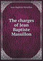 The Charges of Jean Baptiste Massillon, Bishop of Clermont, Addressed to His Clergy. Also, Two Essays: The One on the Art of Preaching, from the French of M. Reybaz, and the Other on the Composition o 1378866932 Book Cover