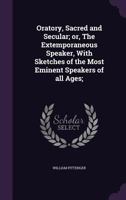 Oratory Sacred and Secular; or, The Extemporaneous Speaker, With Sketches of the Most Eminent Speakers of All Ages 1976422965 Book Cover